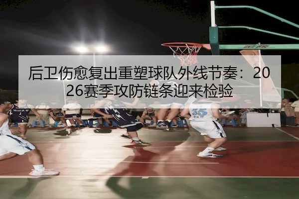 后卫伤愈复出重塑球队外线节奏：2026赛季攻防链条迎来检验